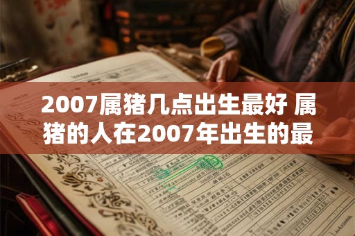2007属猪几点出生最好 属猪的人在2007年出生的最佳出生时间是什么