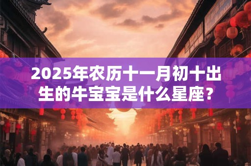 2025年农历十一月初十出生的牛宝宝是什么星座？
