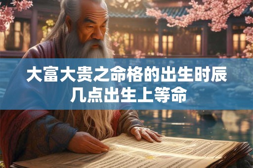 大富大贵之命格的出生时辰 几点出生上等命