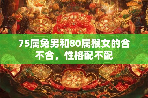 75属兔男和80属猴女的合不合，性格配不配