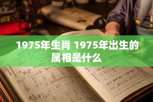 1975年生肖 1975年出生的属相是什么
