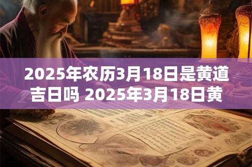 2025年农历3月18日是黄道吉日吗 2025年3月18日黄道吉日