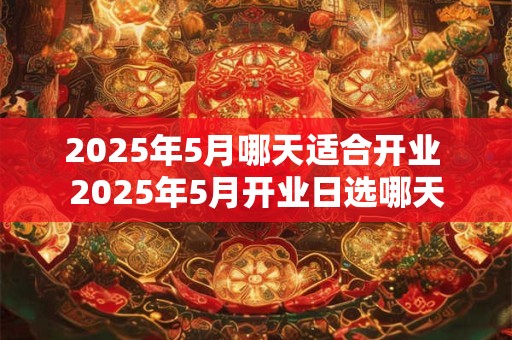 2025年5月哪天适合开业 2025年5月开业日选哪天