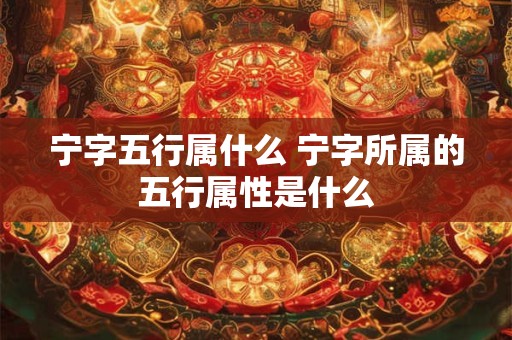 宁字五行属什么 宁字所属的五行属性是什么