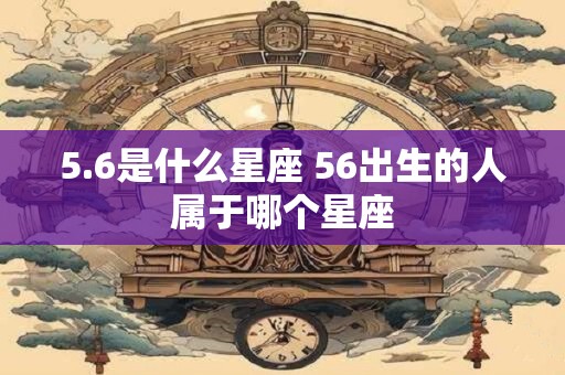 5.6是什么星座 56出生的人属于哪个星座