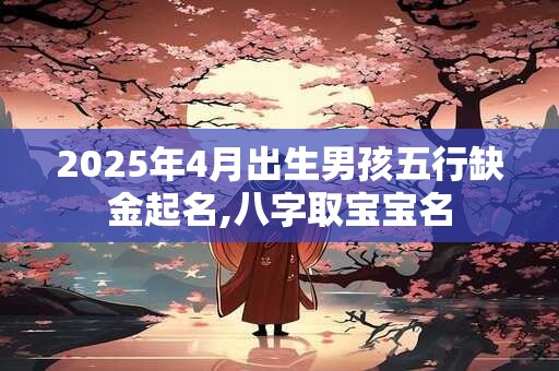 2025年4月出生男孩五行缺金起名,八字取宝宝名