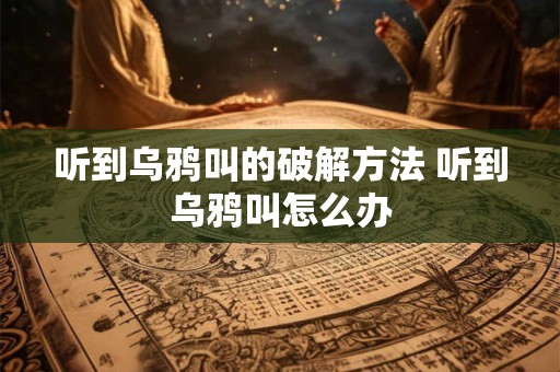 听到乌鸦叫的破解方法 听到乌鸦叫怎么办