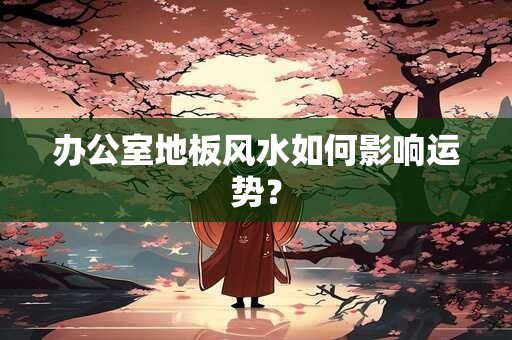 办公室地板风水如何影响运势？