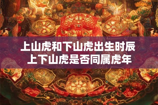 上山虎和下山虎出生时辰 上下山虎是否同属虎年