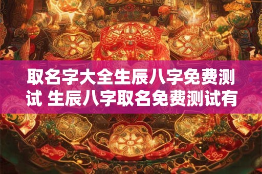 取名字大全生辰八字免费测试 生辰八字取名免费测试有准吗
