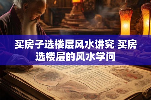 买房子选楼层风水讲究 买房选楼层的风水学问