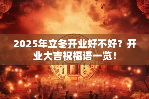 2025年立冬开业好不好？开业大吉祝福语一览！