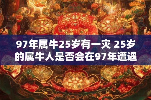 97年属牛25岁有一灾 25岁的属牛人是否会在97年遭遇灾难