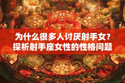 为什么很多人讨厌射手女？探析射手座女性的性格问题