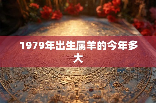1979年出生属羊的今年多大