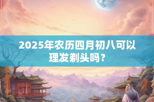 2026年农历四月初八可以理发剃头吗？