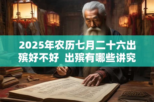 2025年农历七月二十六出殡好不好  出殡有哪些讲究和禁忌