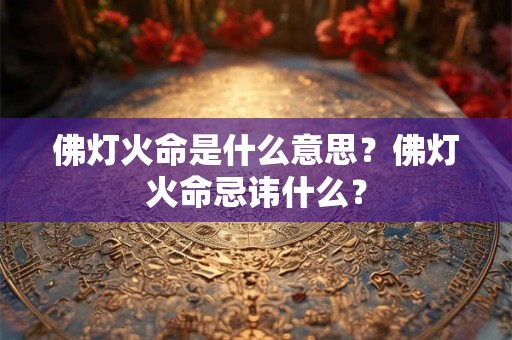 佛灯火命是什么意思？佛灯火命忌讳什么？