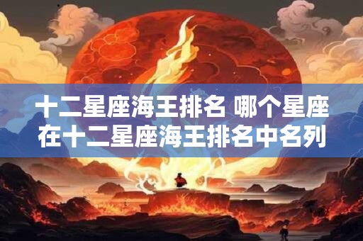 十二星座海王排名 哪个星座在十二星座海王排名中名列前茅
