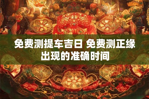 免费测提车吉日 免费测正缘出现的准确时间