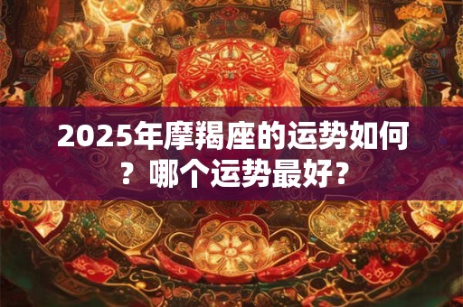 2025年摩羯座的运势如何？哪个运势最好？