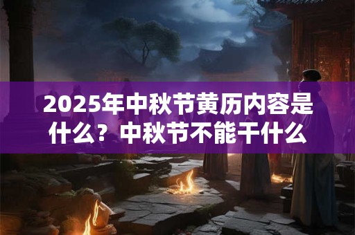 2025年中秋节黄历内容是什么?中秋节不能干什么 2025年中秋节黄历内容是什么?中秋节不能干什么
