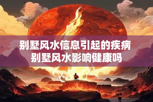 别墅风水信息引起的疾病 别墅风水影响健康吗
