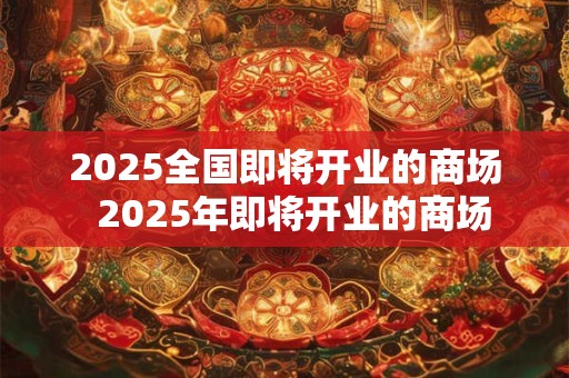 2025全国即将开业的商场  2025年即将开业的商场
