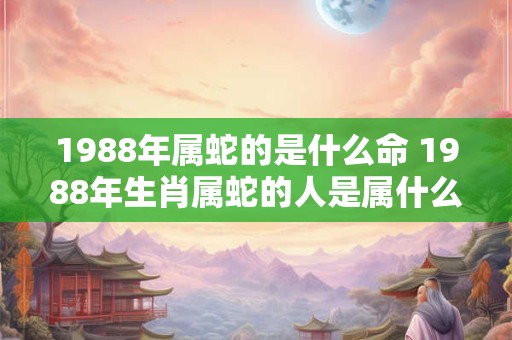 1988年属蛇的是什么命 1988年生肖属蛇的人是属什么命