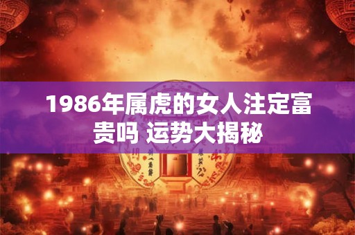 1986年属虎的女人注定富贵吗 运势大揭秘