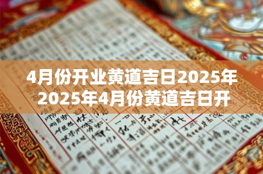 4月份开业黄道吉日2025年 2025年4月份黄道吉日开业