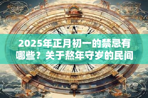 2025年正月初一的禁忌有哪些？关于熬年守岁的民间传说是什么？