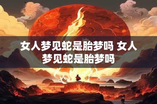 女人梦见蛇是胎梦吗 女人梦见蛇是胎梦吗