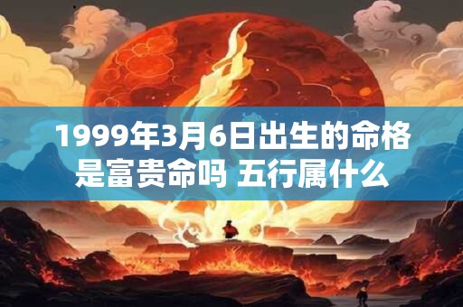 1999年3月6日出生的命格是富贵命吗 五行属什么