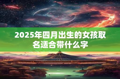 2025年四月出生的女孩取名适合带什么字