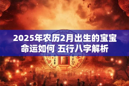 2025年农历2月出生的宝宝命运如何 五行八字解析