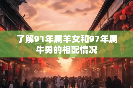 了解91年属羊女和97年属牛男的相配情况