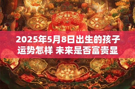 2025年5月8日出生的孩子运势怎样 未来是否富贵显达