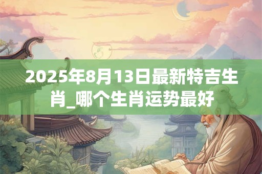 2025年8月13日最新特吉生肖_哪个生肖运势最好