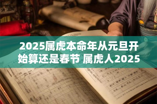 2025属虎本命年从元旦开始算还是春节 属虎人2025年运势