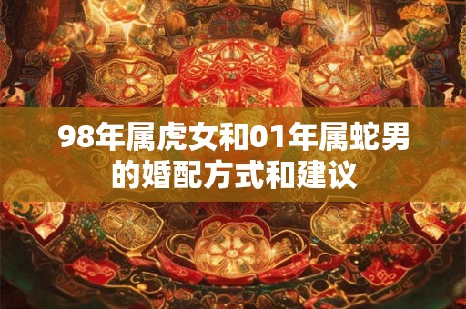 98年属虎女和01年属蛇男的婚配方式和建议