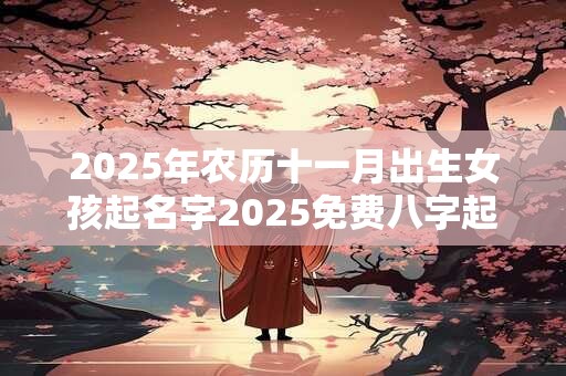 2025年农历十一月出生女孩起名字2025免费八字起名