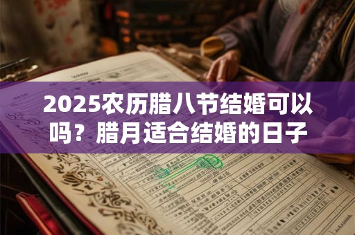 2025农历腊八节结婚可以吗？腊月适合结婚的日子