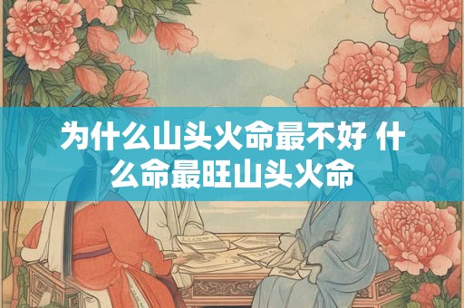 为什么山头火命最不好 什么命最旺山头火命