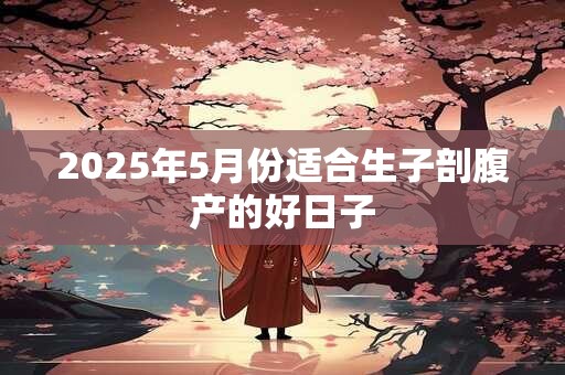 2025年5月份适合生子剖腹产的好日子