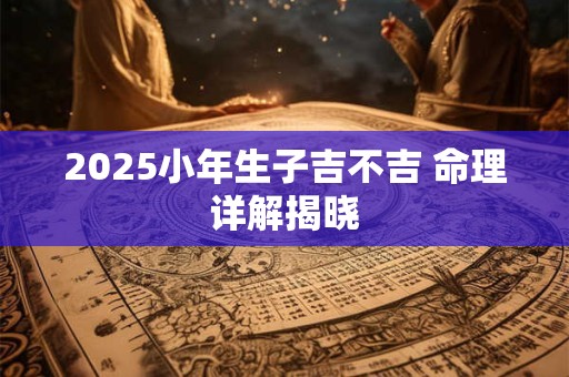 2025小年生子吉不吉 命理详解揭晓