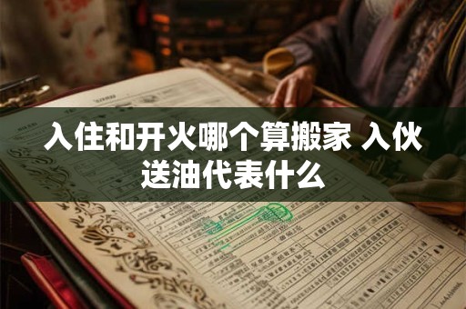 入住和开火哪个算搬家 入伙送油代表什么