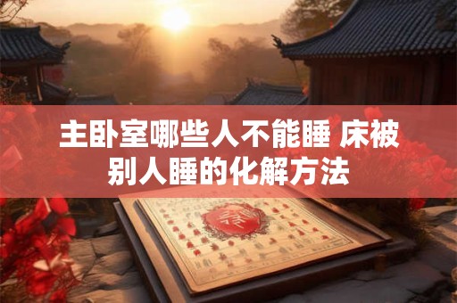 主卧室哪些人不能睡 床被别人睡的化解方法