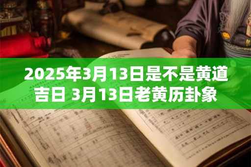 2025年3月13日是不是黄道吉日 3月13日老黄历卦象