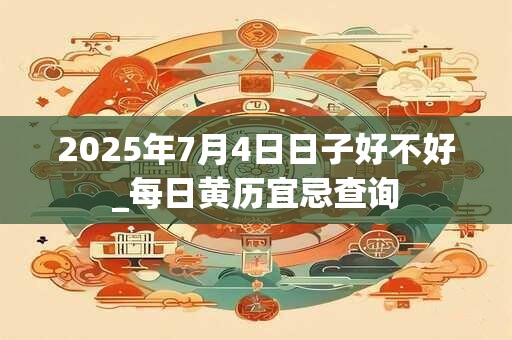 2025年7月4日日子好不好_每日黄历宜忌查询